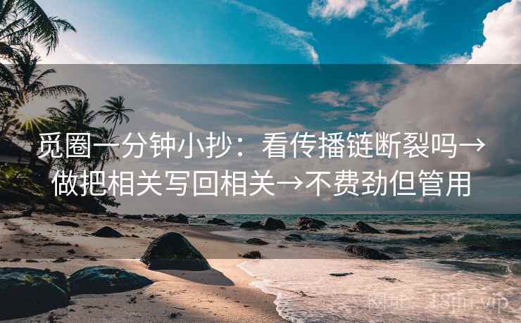 觅圈一分钟小抄：看传播链断裂吗→做把相关写回相关→不费劲但管用