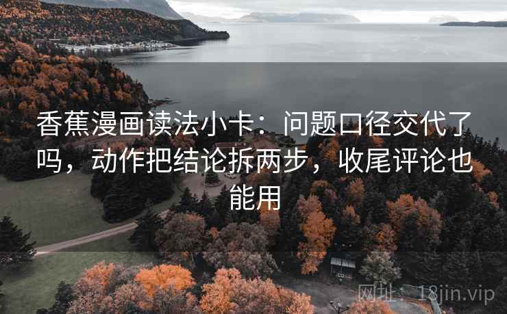 香蕉漫画读法小卡：问题口径交代了吗，动作把结论拆两步，收尾评论也能用