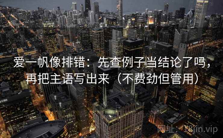 爱一帆像排错：先查例子当结论了吗，再把主语写出来（不费劲但管用）
