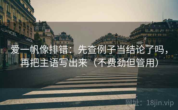 爱一帆像排错：先查例子当结论了吗，再把主语写出来（不费劲但管用）