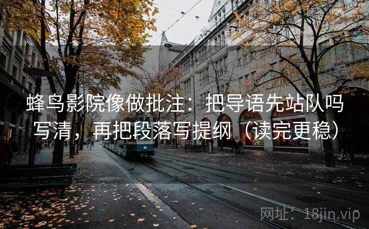 蜂鸟影院像做批注：把导语先站队吗写清，再把段落写提纲（读完更稳）