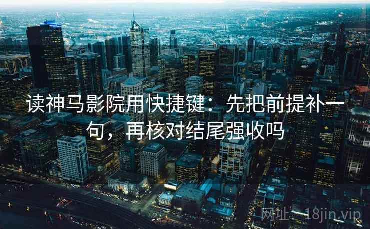 读神马影院用快捷键：先把前提补一句，再核对结尾强收吗