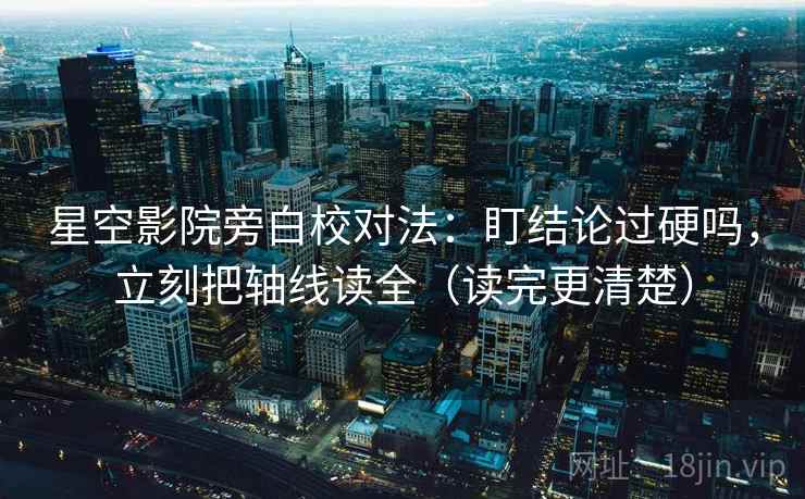 星空影院旁白校对法：盯结论过硬吗，立刻把轴线读全（读完更清楚）