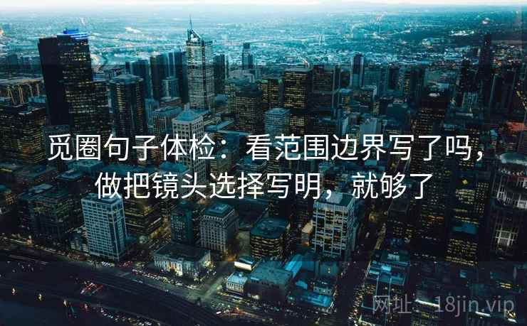 觅圈句子体检：看范围边界写了吗，做把镜头选择写明，就够了