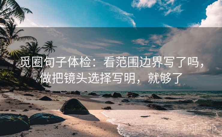 觅圈句子体检：看范围边界写了吗，做把镜头选择写明，就够了
