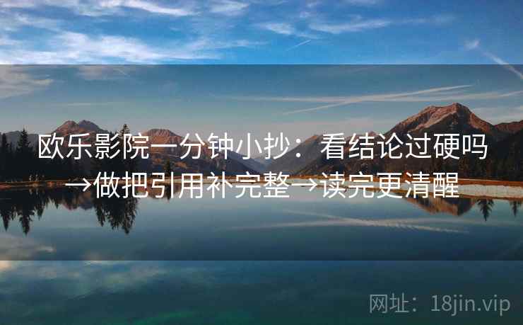 欧乐影院一分钟小抄：看结论过硬吗→做把引用补完整→读完更清醒
