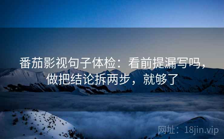 番茄影视句子体检：看前提漏写吗，做把结论拆两步，就够了