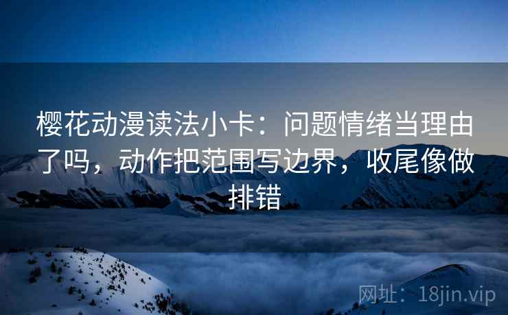 樱花动漫读法小卡：问题情绪当理由了吗，动作把范围写边界，收尾像做排错