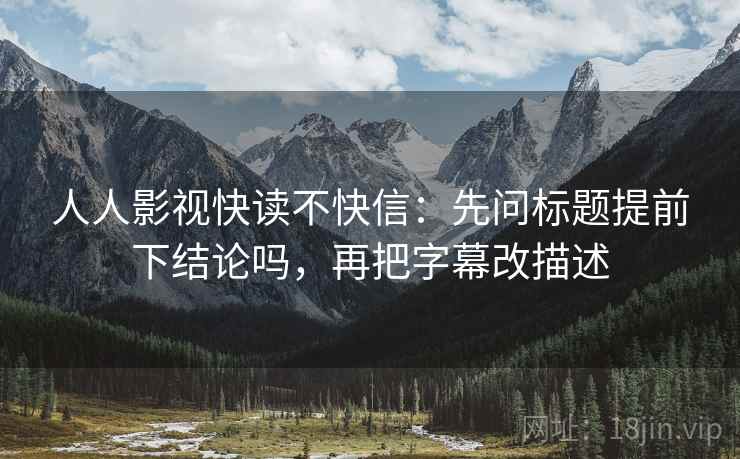人人影视快读不快信：先问标题提前下结论吗，再把字幕改描述