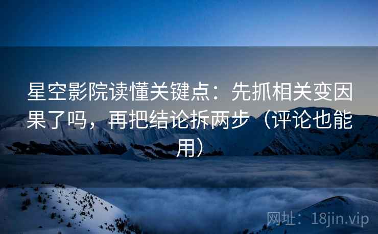星空影院读懂关键点：先抓相关变因果了吗，再把结论拆两步（评论也能用）