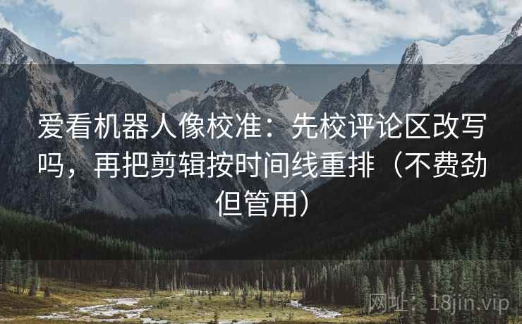 爱看机器人像校准：先校评论区改写吗，再把剪辑按时间线重排（不费劲但管用）