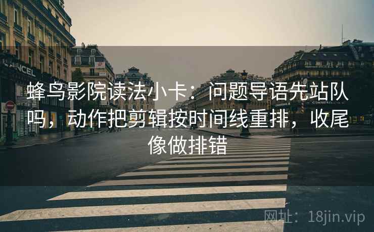 蜂鸟影院读法小卡：问题导语先站队吗，动作把剪辑按时间线重排，收尾像做排错