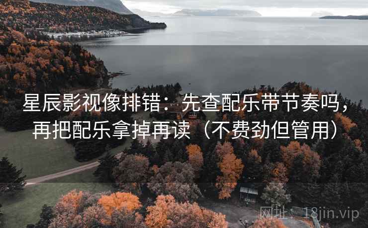 星辰影视像排错：先查配乐带节奏吗，再把配乐拿掉再读（不费劲但管用）
