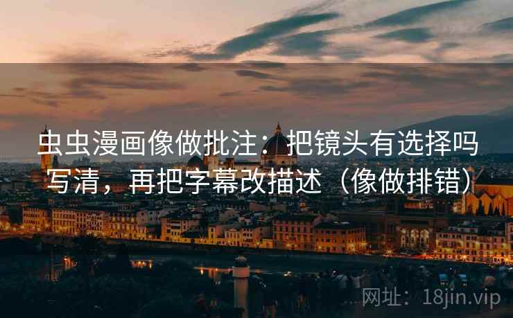 虫虫漫画像做批注：把镜头有选择吗写清，再把字幕改描述（像做排错）