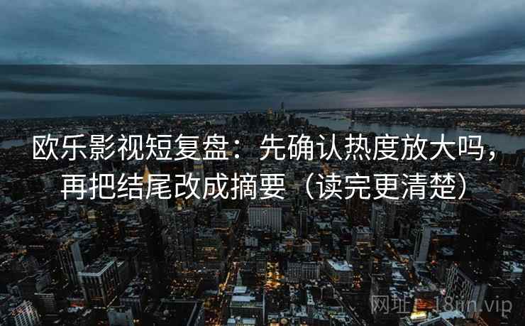 欧乐影视短复盘：先确认热度放大吗，再把结尾改成摘要（读完更清楚）