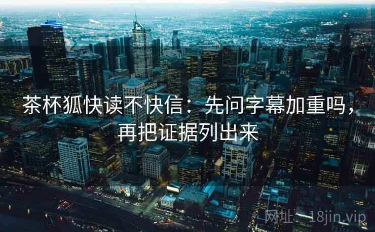 茶杯狐快读不快信：先问字幕加重吗，再把证据列出来