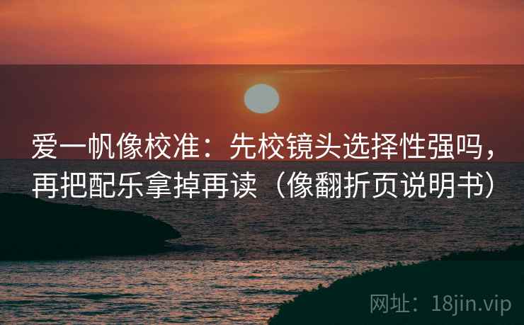 爱一帆像校准：先校镜头选择性强吗，再把配乐拿掉再读（像翻折页说明书）