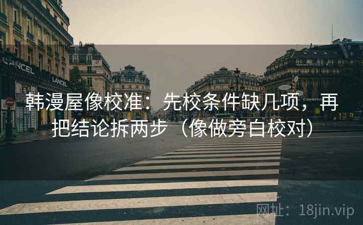 韩漫屋像校准：先校条件缺几项，再把结论拆两步（像做旁白校对）