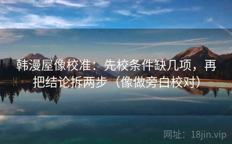 韩漫屋像校准：先校条件缺几项，再把结论拆两步（像做旁白校对）