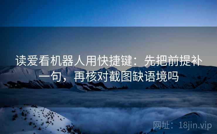 读爱看机器人用快捷键：先把前提补一句，再核对截图缺语境吗