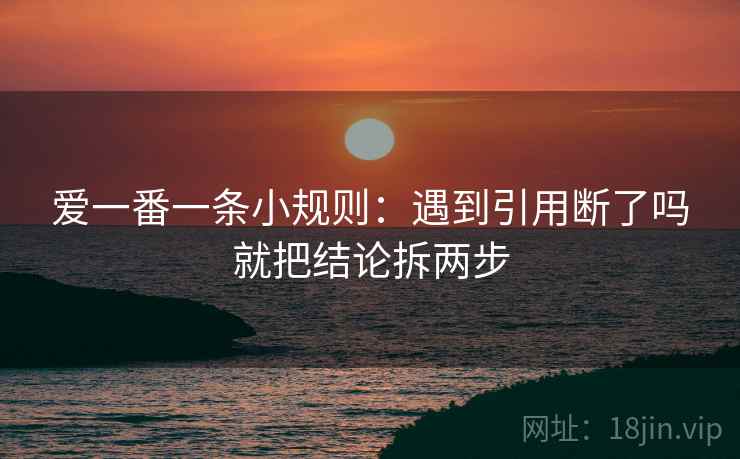 爱一番一条小规则：遇到引用断了吗就把结论拆两步