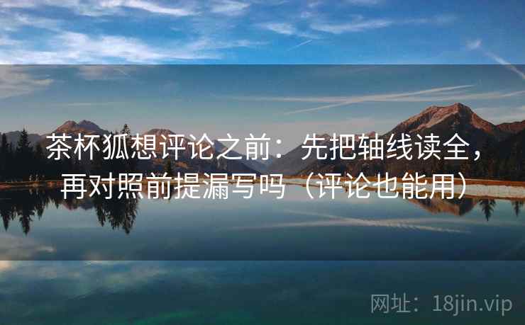 茶杯狐想评论之前：先把轴线读全，再对照前提漏写吗（评论也能用）