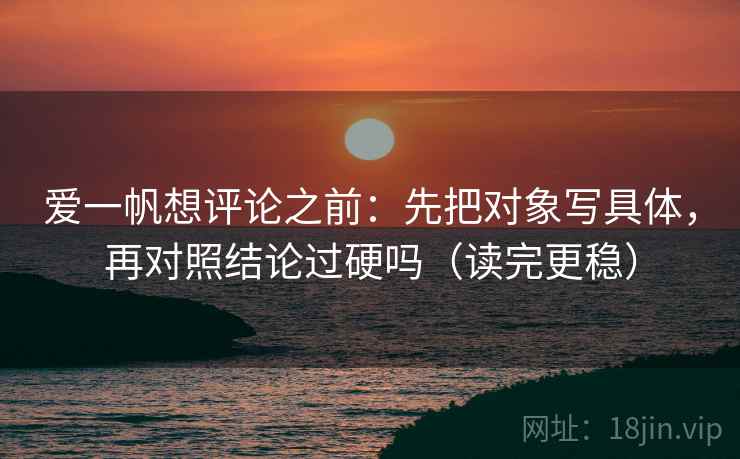 爱一帆想评论之前：先把对象写具体，再对照结论过硬吗（读完更稳）