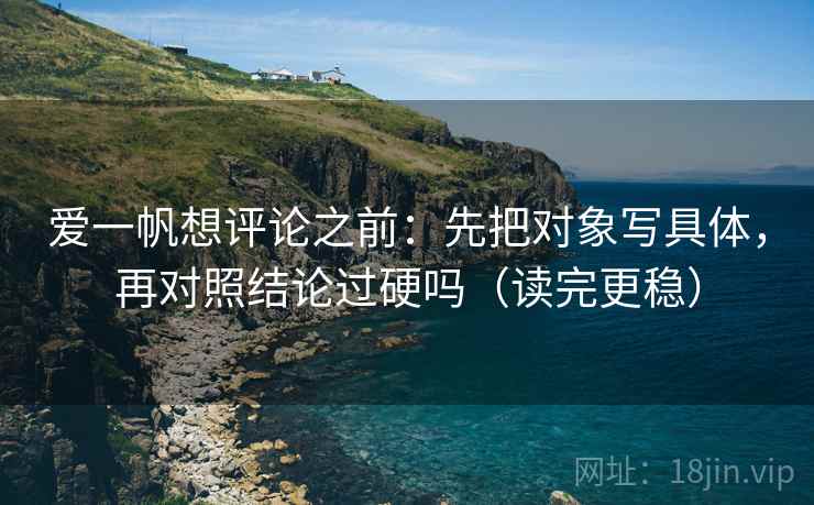 爱一帆想评论之前：先把对象写具体，再对照结论过硬吗（读完更稳）