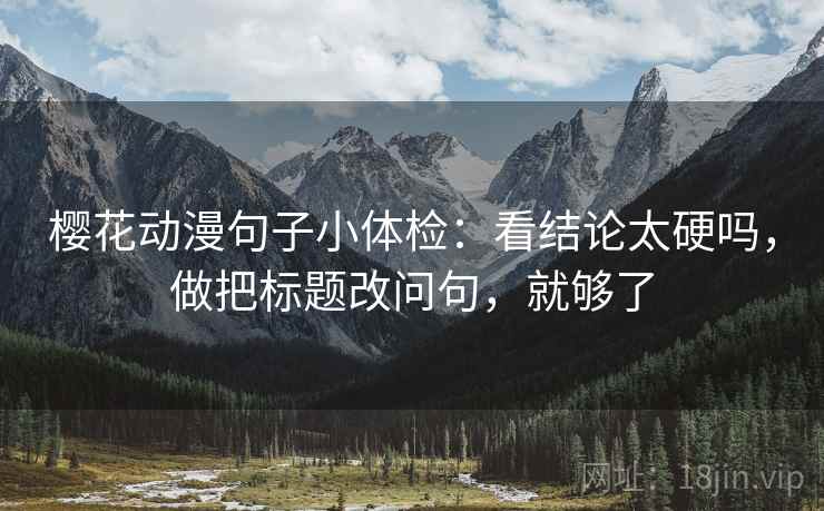 樱花动漫句子小体检：看结论太硬吗，做把标题改问句，就够了