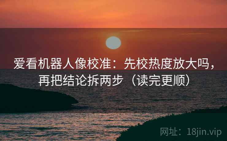 爱看机器人像校准：先校热度放大吗，再把结论拆两步（读完更顺）