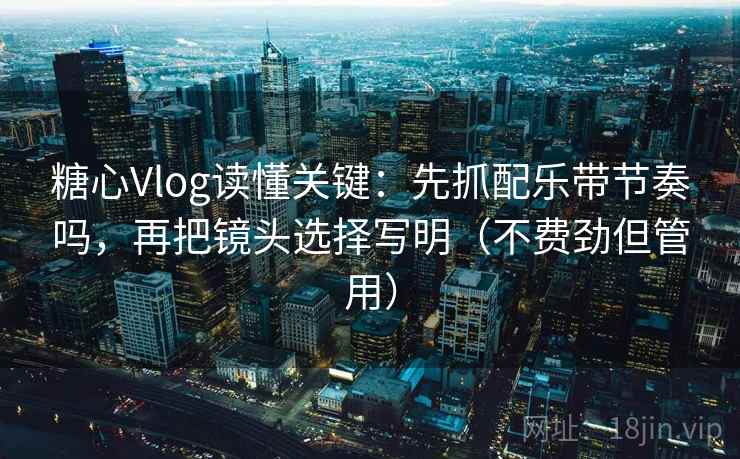 糖心Vlog读懂关键：先抓配乐带节奏吗，再把镜头选择写明（不费劲但管用）