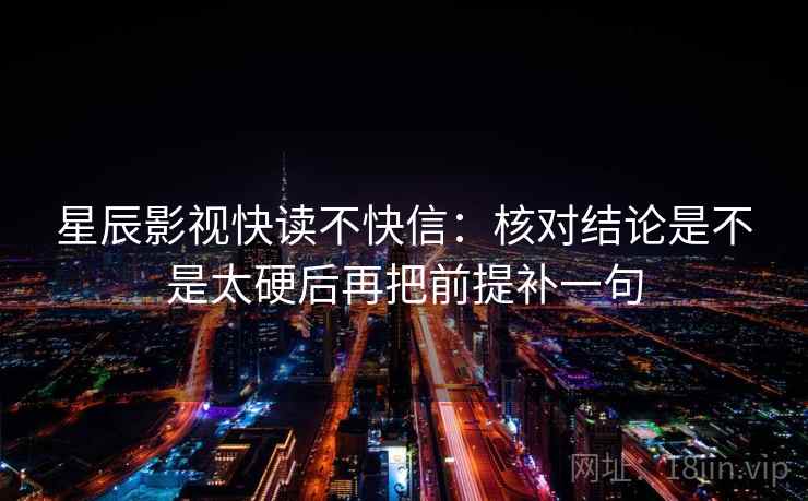 星辰影视快读不快信：核对结论是不是太硬后再把前提补一句