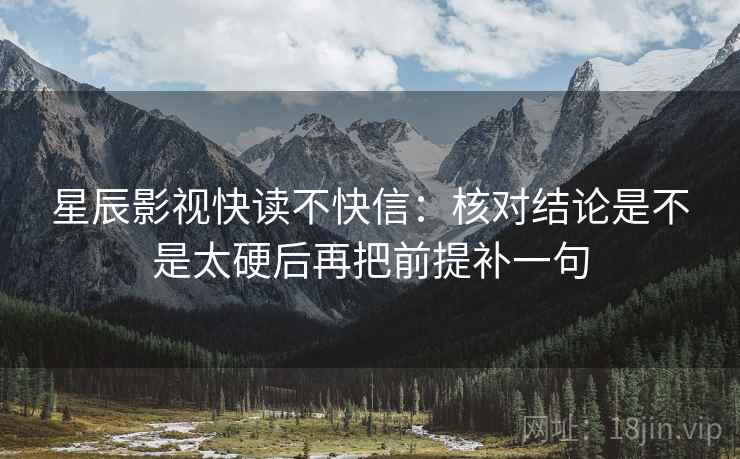 星辰影视快读不快信：核对结论是不是太硬后再把前提补一句
