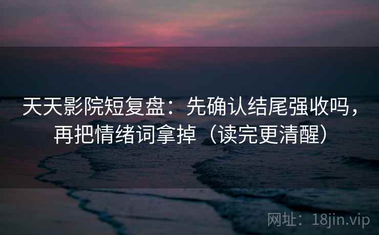 天天影院短复盘：先确认结尾强收吗，再把情绪词拿掉（读完更清醒）