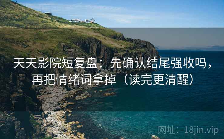 天天影院短复盘：先确认结尾强收吗，再把情绪词拿掉（读完更清醒）