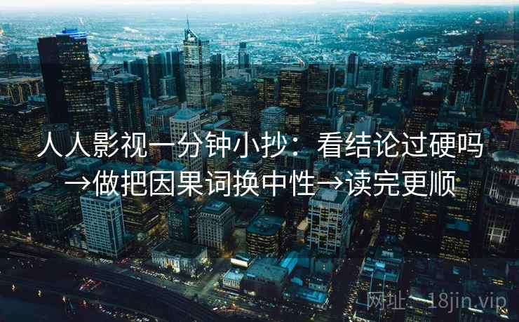 人人影视一分钟小抄：看结论过硬吗→做把因果词换中性→读完更顺