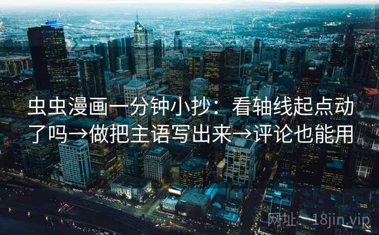 虫虫漫画一分钟小抄：看轴线起点动了吗→做把主语写出来→评论也能用