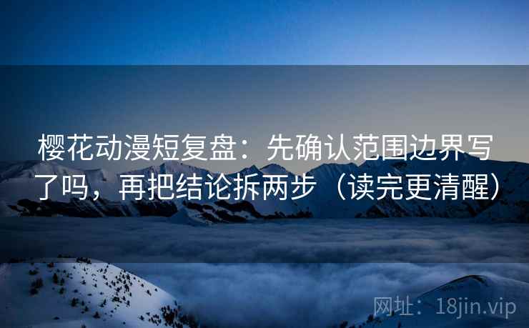 樱花动漫短复盘：先确认范围边界写了吗，再把结论拆两步（读完更清醒）