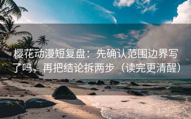樱花动漫短复盘：先确认范围边界写了吗，再把结论拆两步（读完更清醒）