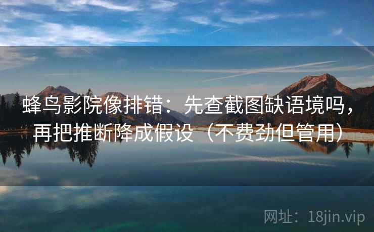 蜂鸟影院像排错：先查截图缺语境吗，再把推断降成假设（不费劲但管用）