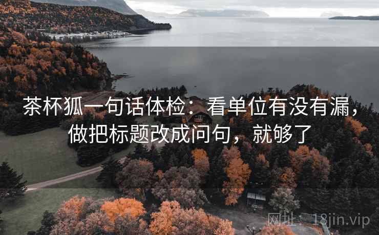 茶杯狐一句话体检：看单位有没有漏，做把标题改成问句，就够了