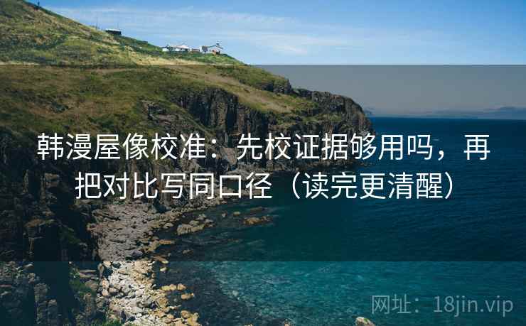 韩漫屋像校准：先校证据够用吗，再把对比写同口径（读完更清醒）