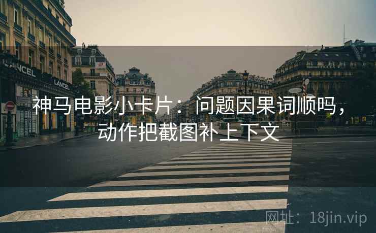 神马电影小卡片：问题因果词顺吗，动作把截图补上下文