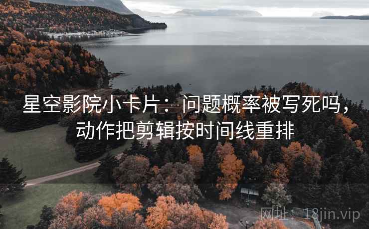 星空影院小卡片：问题概率被写死吗，动作把剪辑按时间线重排