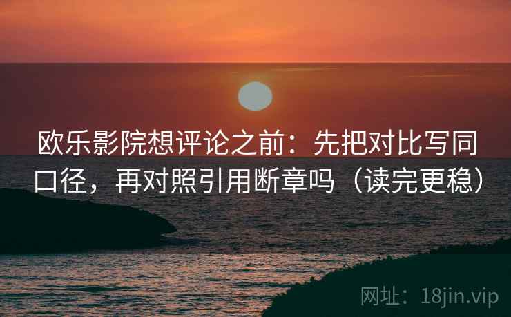 欧乐影院想评论之前：先把对比写同口径，再对照引用断章吗（读完更稳）