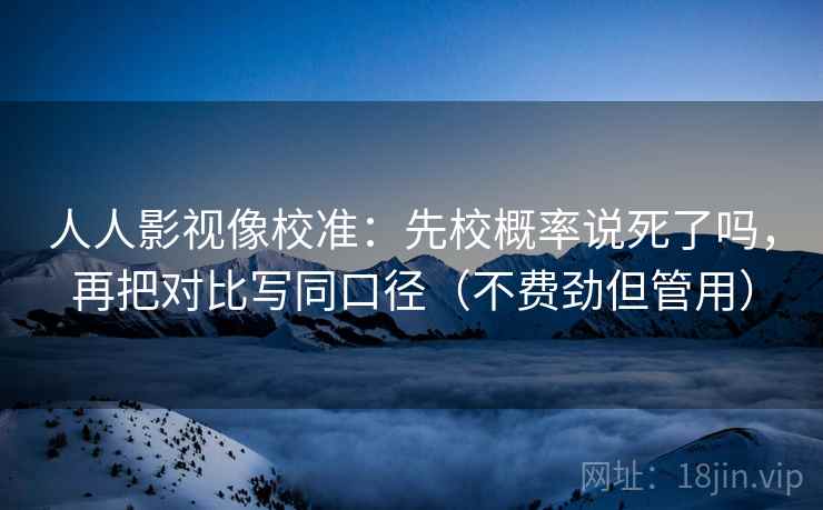 人人影视像校准：先校概率说死了吗，再把对比写同口径（不费劲但管用）