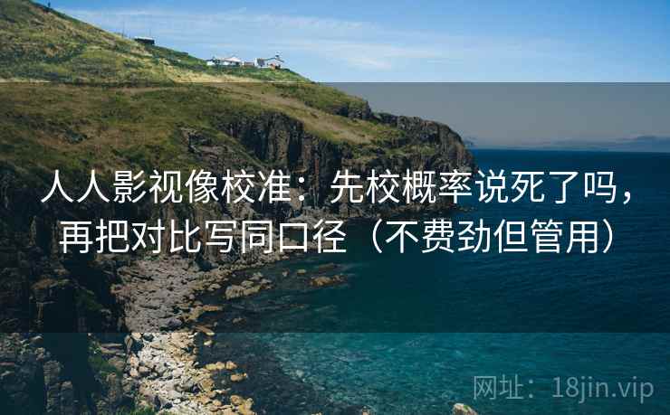 人人影视像校准：先校概率说死了吗，再把对比写同口径（不费劲但管用）