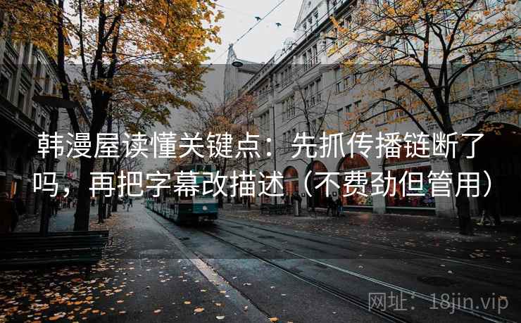 韩漫屋读懂关键点：先抓传播链断了吗，再把字幕改描述（不费劲但管用）