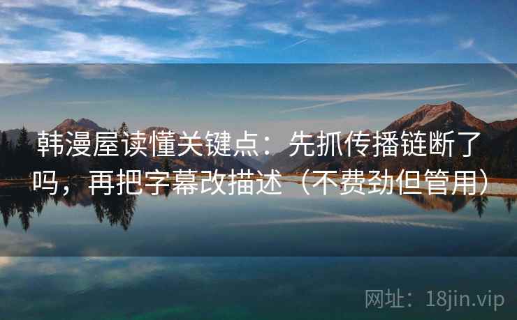 韩漫屋读懂关键点：先抓传播链断了吗，再把字幕改描述（不费劲但管用）