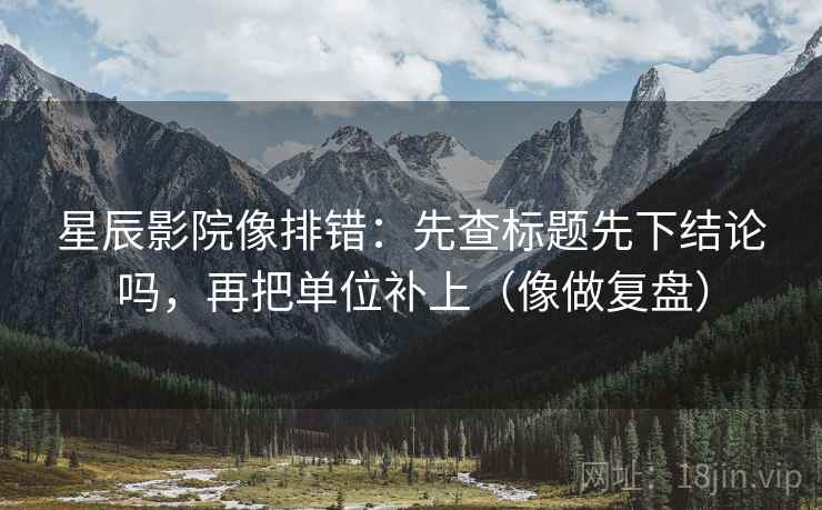 星辰影院像排错：先查标题先下结论吗，再把单位补上（像做复盘）